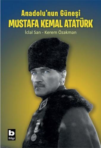 Anadolu’nun Güneşi Mustafa Kemal Atatürk - İclal San - Bilgi Yayınevi