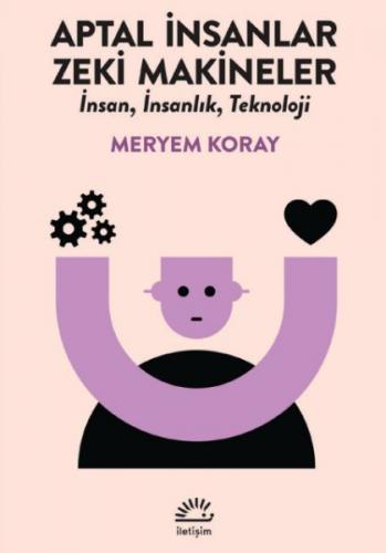 Aptal İnsanlar, Zeki Makineler - Meryem Koray - İletişim Yayınları