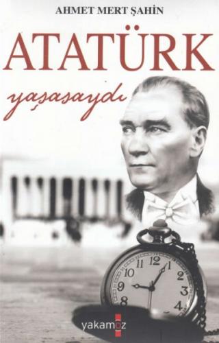 Atatürk Yaşasaydı - Ahmet Mert Şahin - Yakamoz Yayınevi