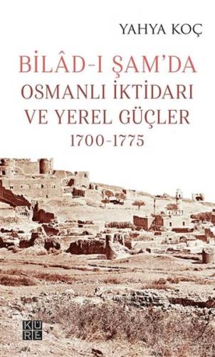 Bilad-ı Şam'da Osmanlı İktidarı ve Yerel Güçler 1700-1775 - Yahya Koç 