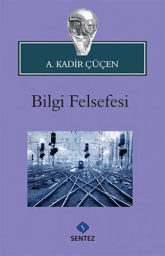 Bilgi Felsefesi - A. Kadir Çüçen - Sentez Yayınları