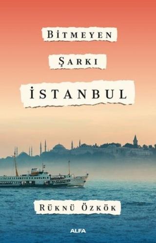 Bitmeyen Şarkı İstanbul - Rüknü Özkök - Alfa Yayınları