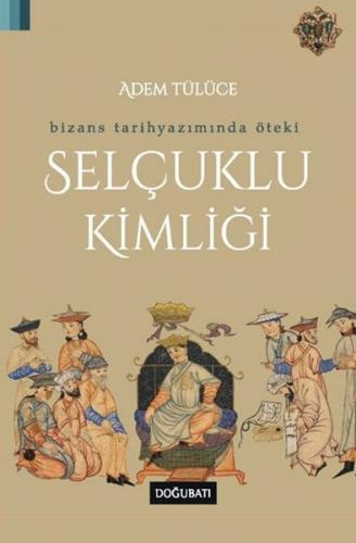 Bizans Tarihyazımında Öteki Selçuklu Kimliği - Adem Tülüce - Doğu Batı