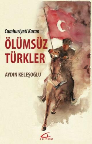 Cumhuriyeti Kuran Ölümsüz Türkler - Aydın Keleşoğlu - Asi Kitap