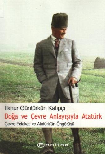 Doğa ve Çevre Anlayışıyla Atatürk - İlknur Güntürkün Kalıpçı - Epsilon
