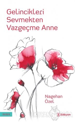 Gelincikleri Sevmekten Vazgeçme Anne - Nagehan Özel - Edisyon Kitap