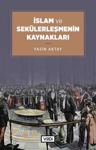 İslam ve Sekülerleşmenin Kaynakları - Yasin Aktay - Vadi Yayınları