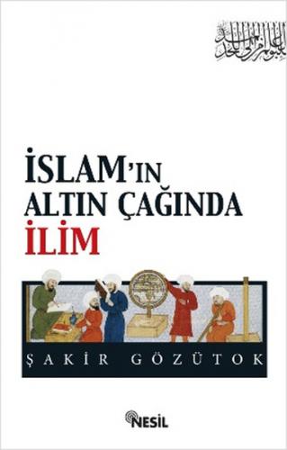 İslam'ın Altın Çağında İlim - Şakir Gözütok - Nesil Yayınları