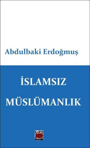 İslamsız Müslümanlık - Abdulbaki Erdoğmuş - Elips Kitap