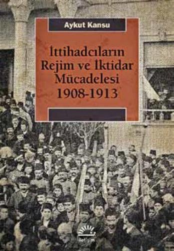 İttihadcıların Rejim ve İktidar Mücadelesi 1908-1913 - Aykut Kansu - İ