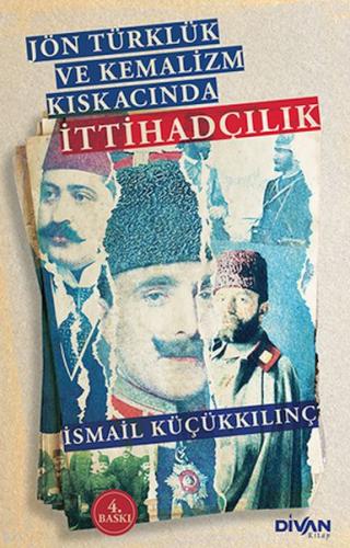 Jön Türklük ve Kemalizm Kıskacında İttihadçılık - İsmail Küçükkılınç -