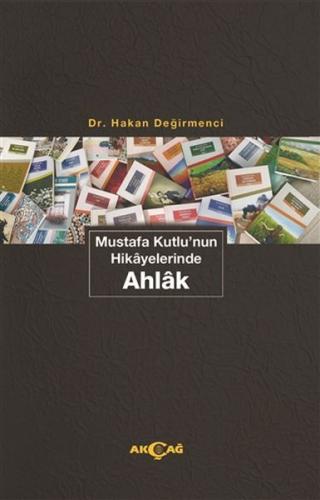 Mustafa Kutlu'nun Hikayelerinde Ahlak - Hakan Değirmenci - Akçağ Yayın