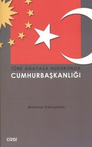 Türk Anayasa Hukukunda Cumhurbaşkanlığı - Mehmet Kahraman - Çizgi Kita