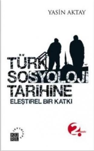 Türk Sosyoloji Tarihine Eleştirel Bir Katkı - Yasin Aktay - Küre Yayın