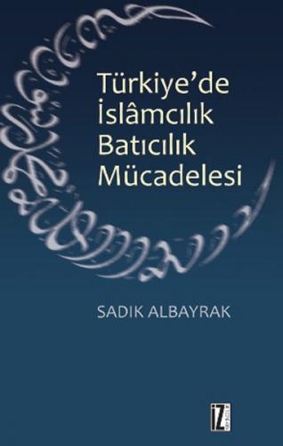 Türkiye'de İslamcılık Batıcılık Mücadelesi - Sadık Albayrak - İz Yayın